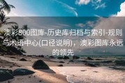 澳彩800图库-历史库归档与索引-规则与术语中心(口径说明)，澳彩图库永远的领先