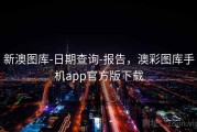 新澳图库-日期查询-报告，澳彩图库手机app官方版下载