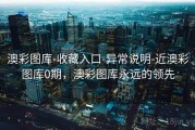 澳彩图库-收藏入口-异常说明-近澳彩图库0期，澳彩图库永远的领先