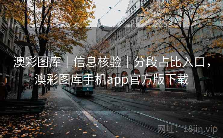 澳彩图库｜信息核验｜分段占比入口，澳彩图库手机app官方版下载