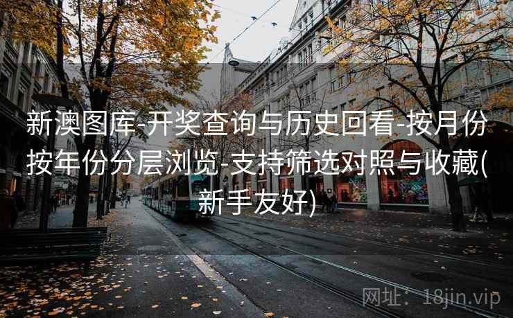 新澳图库-开奖查询与历史回看-按月份按年份分层浏览-支持筛选对照与收藏(新手友好)
