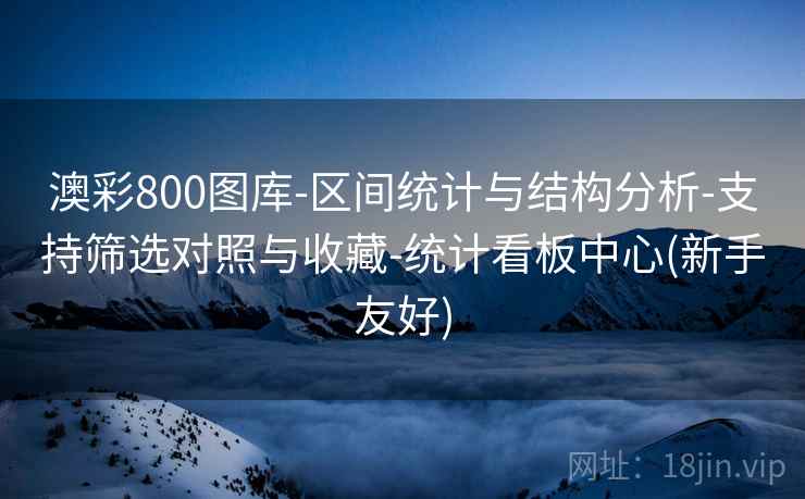 澳彩800图库-区间统计与结构分析-支持筛选对照与收藏-统计看板中心(新手友好)