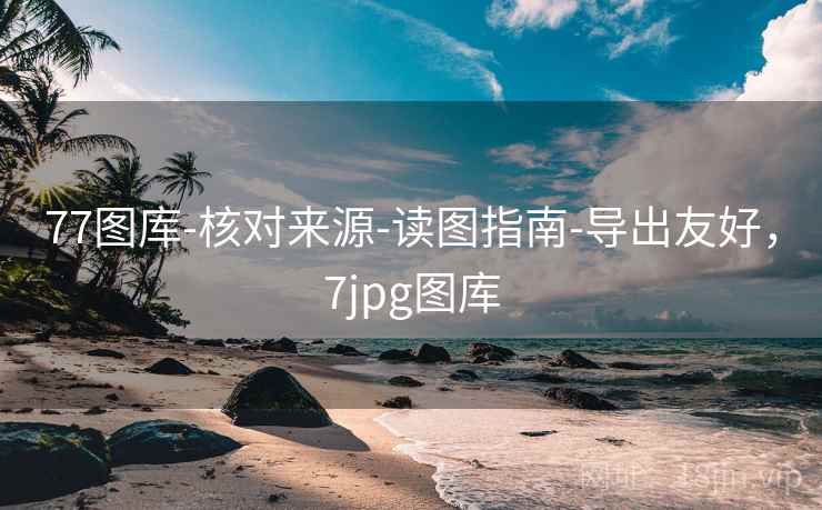 77图库-核对来源-读图指南-导出友好，7jpg图库