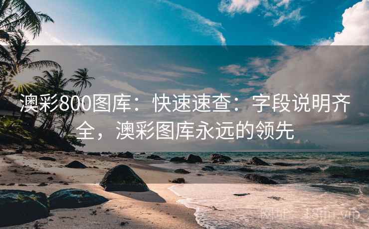 澳彩800图库：快速速查：字段说明齐全，澳彩图库永远的领先