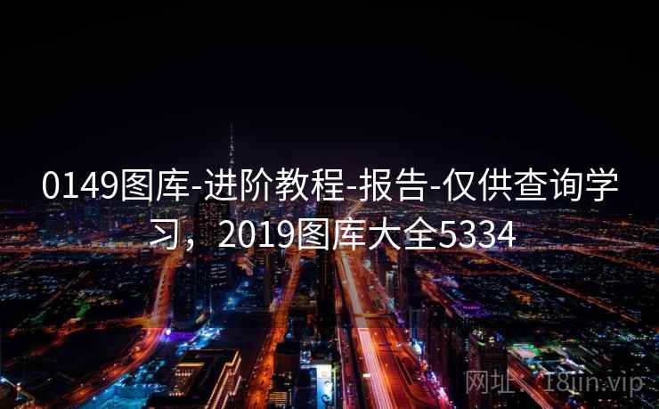 0149图库-进阶教程-报告-仅供查询学习，2019图库大全5334