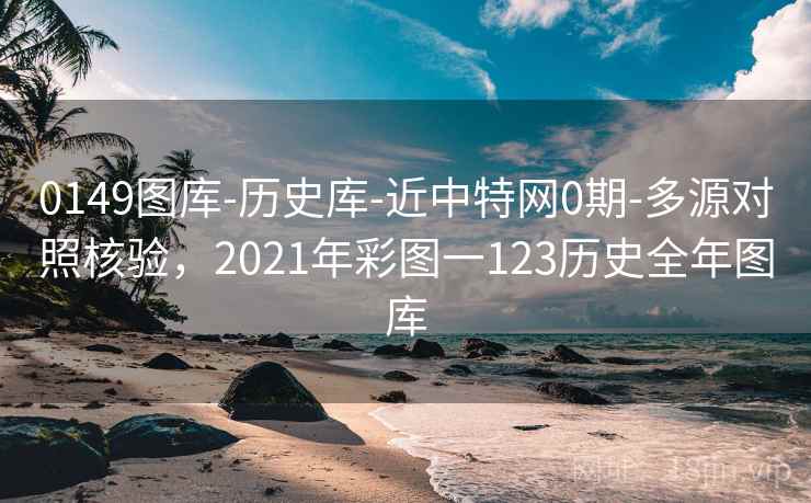 0149图库-历史库-近中特网0期-多源对照核验,2021年彩图一123历史全年图库 0149图库-历史库-近中特网0期-多源对照核验,2021年彩图一123历史全年图库