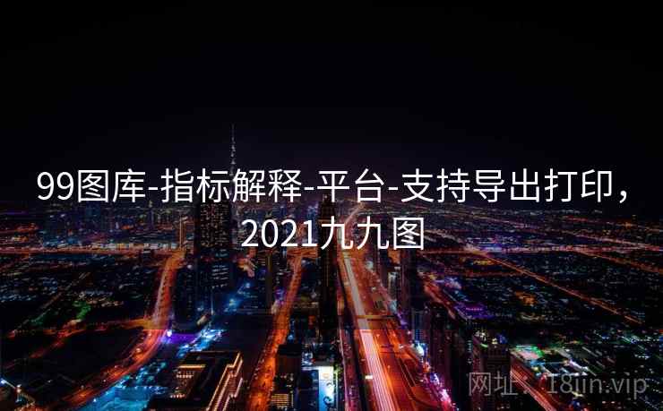 99图库-指标解释-平台-支持导出打印，2021九九图