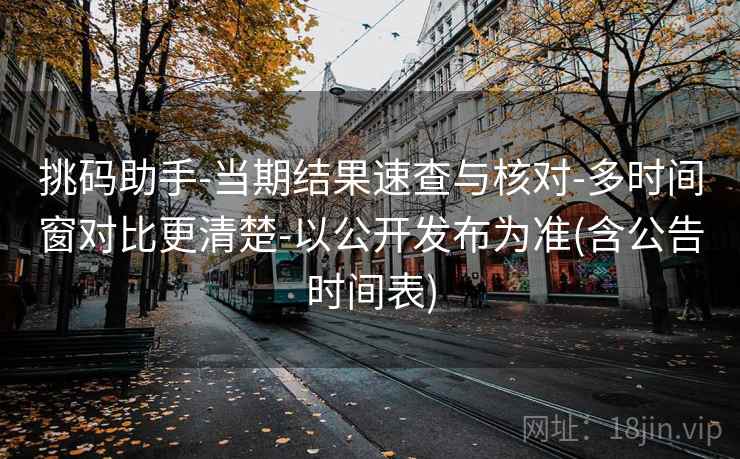 挑码助手-当期结果速查与核对-多时间窗对比更清楚-以公开发布为准(含公告时间表)