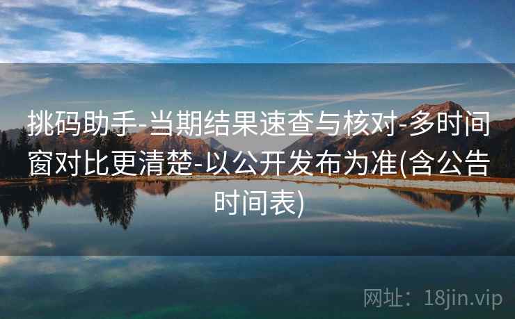 挑码助手-当期结果速查与核对-多时间窗对比更清楚-以公开发布为准(含公告时间表)