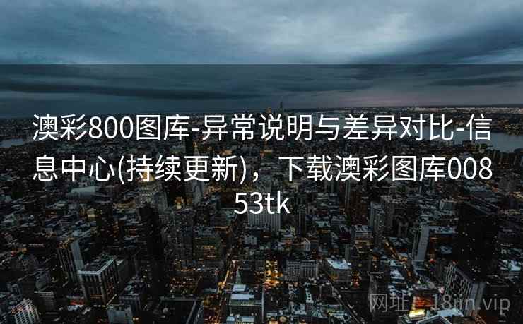 澳彩800图库-异常说明与差异对比-信息中心(持续更新)，下载澳彩图库00853tk